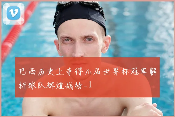 巴西历史上夺得几届世界杯冠军解析球队辉煌战绩_1