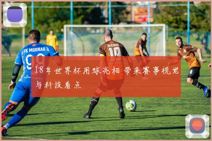 18年世界杯用球亮相 带来赛事视觉与科技看点