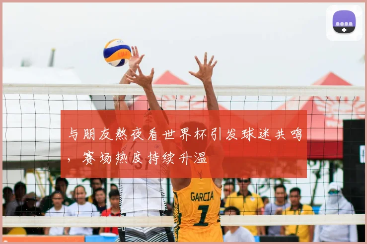 与朋友熬夜看世界杯引发球迷共鸣，赛场热度持续升温