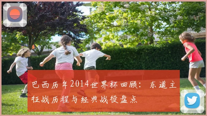 巴西历年2014世界杯回顾：东道主征战历程与经典战役盘点