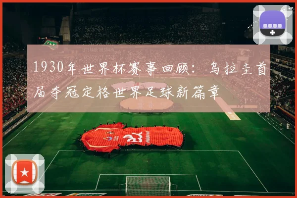 1930年世界杯赛事回顾:乌拉圭首届夺冠定格世界足球新篇章