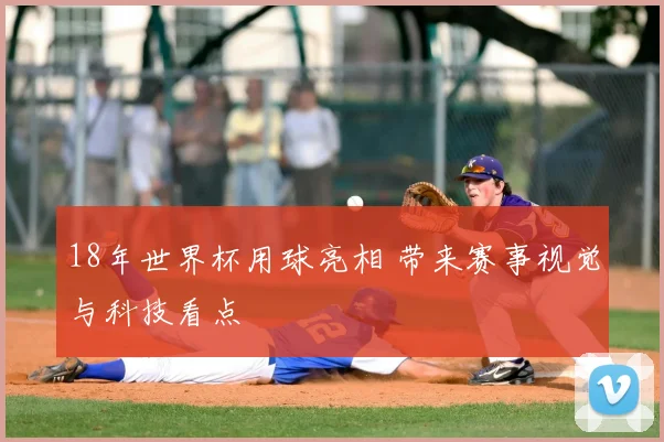 18年世界杯用球亮相 带来赛事视觉与科技看点