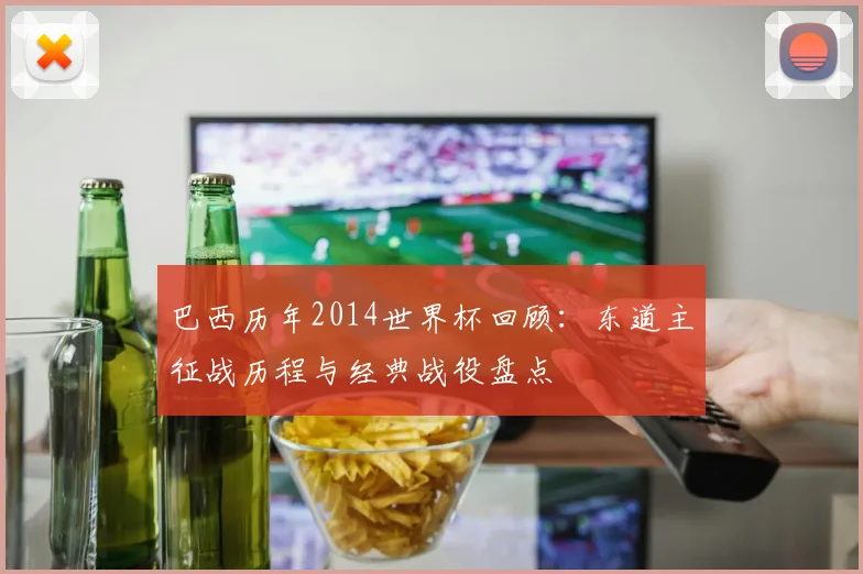 巴西历年2014世界杯回顾:东道主征战历程与经典战役盘点