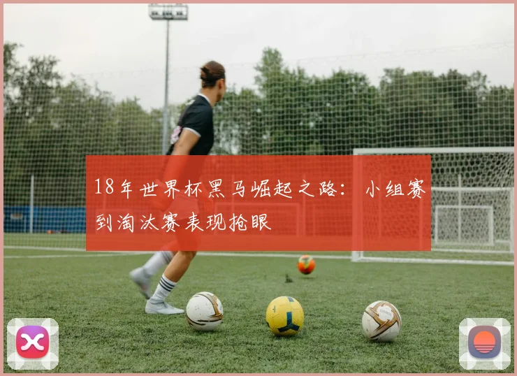 18年世界杯黑马崛起之路：小组赛到淘汰赛表现抢眼
