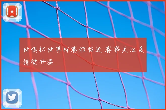 世俱杯世界杯赛程临近 赛事关注度持续升温