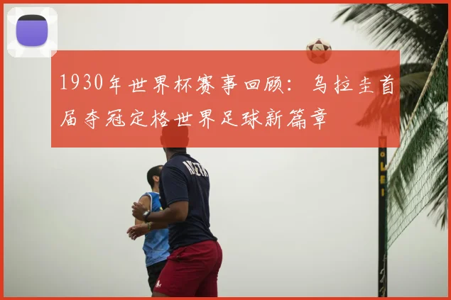 1930年世界杯赛事回顾：乌拉圭首届夺冠定格世界足球新篇章