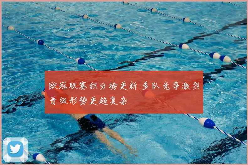欧冠联赛积分榜更新 多队竞争激烈晋级形势更趋复杂