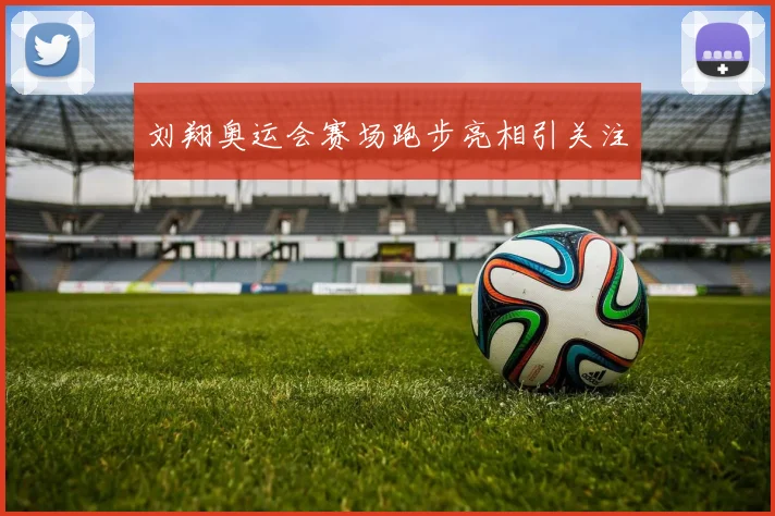 刘翔奥运会赛场跑步亮相引关注